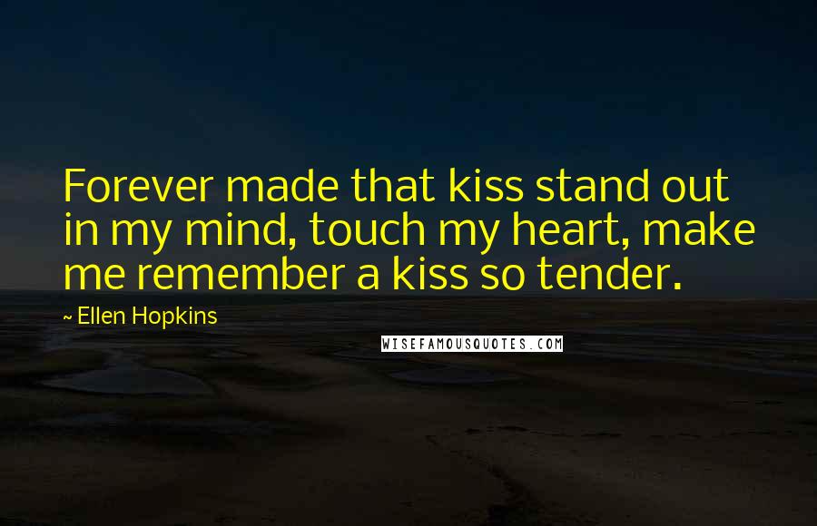 Ellen Hopkins Quotes: Forever made that kiss stand out in my mind, touch my heart, make me remember a kiss so tender.