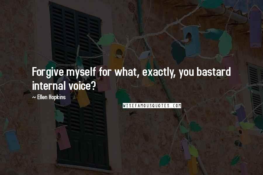 Ellen Hopkins Quotes: Forgive myself for what, exactly, you bastard internal voice?