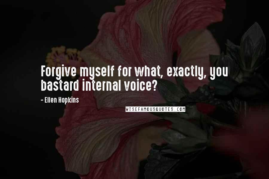 Ellen Hopkins Quotes: Forgive myself for what, exactly, you bastard internal voice?