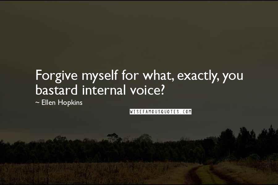 Ellen Hopkins Quotes: Forgive myself for what, exactly, you bastard internal voice?