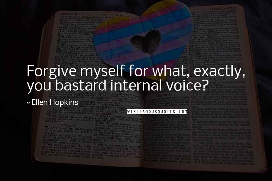 Ellen Hopkins Quotes: Forgive myself for what, exactly, you bastard internal voice?