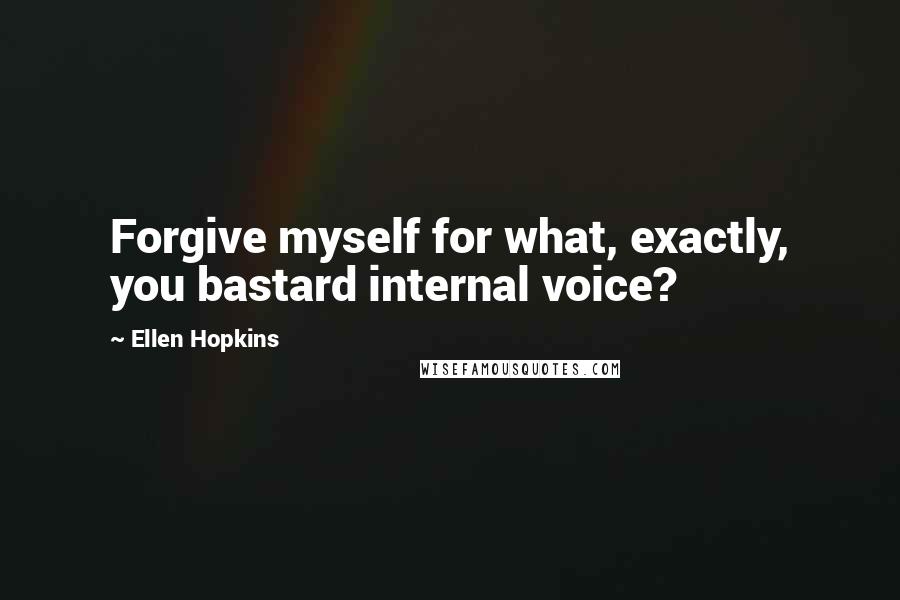 Ellen Hopkins Quotes: Forgive myself for what, exactly, you bastard internal voice?