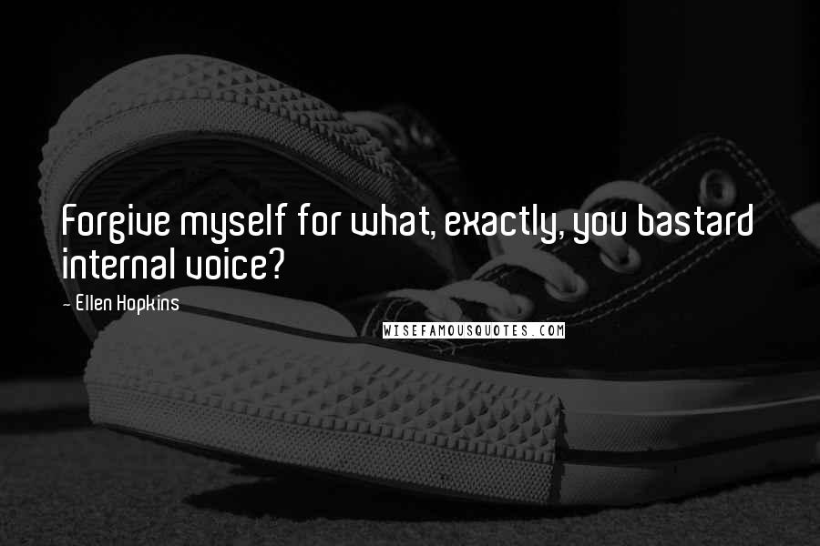 Ellen Hopkins Quotes: Forgive myself for what, exactly, you bastard internal voice?