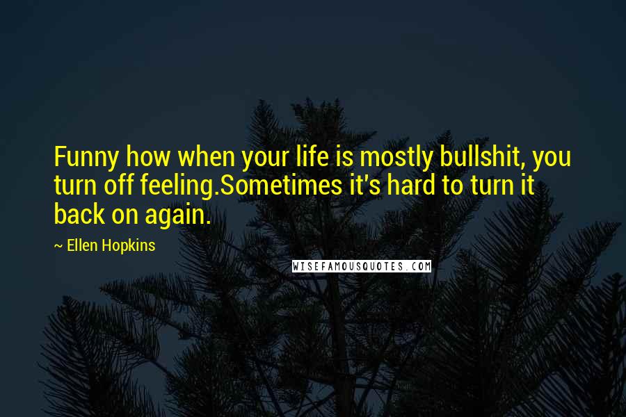 Ellen Hopkins Quotes: Funny how when your life is mostly bullshit, you turn off feeling.Sometimes it's hard to turn it back on again.