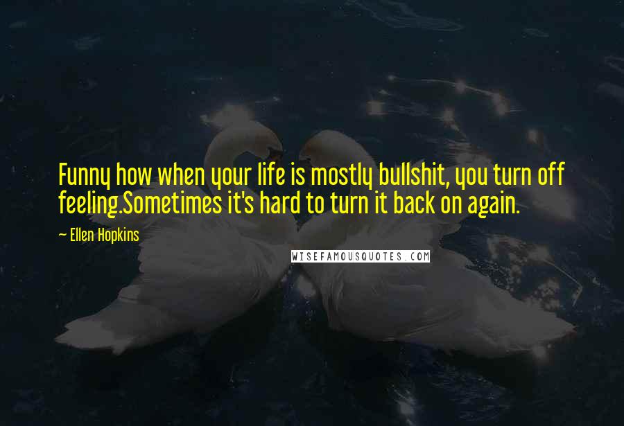 Ellen Hopkins Quotes: Funny how when your life is mostly bullshit, you turn off feeling.Sometimes it's hard to turn it back on again.