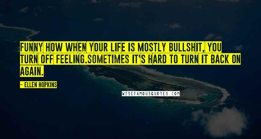 Ellen Hopkins Quotes: Funny how when your life is mostly bullshit, you turn off feeling.Sometimes it's hard to turn it back on again.