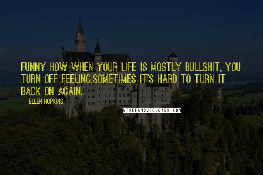 Ellen Hopkins Quotes: Funny how when your life is mostly bullshit, you turn off feeling.Sometimes it's hard to turn it back on again.