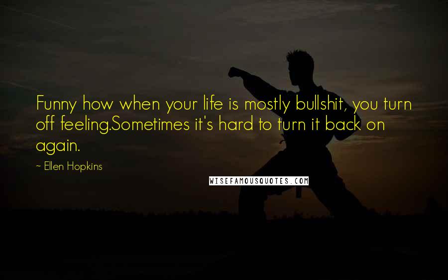 Ellen Hopkins Quotes: Funny how when your life is mostly bullshit, you turn off feeling.Sometimes it's hard to turn it back on again.
