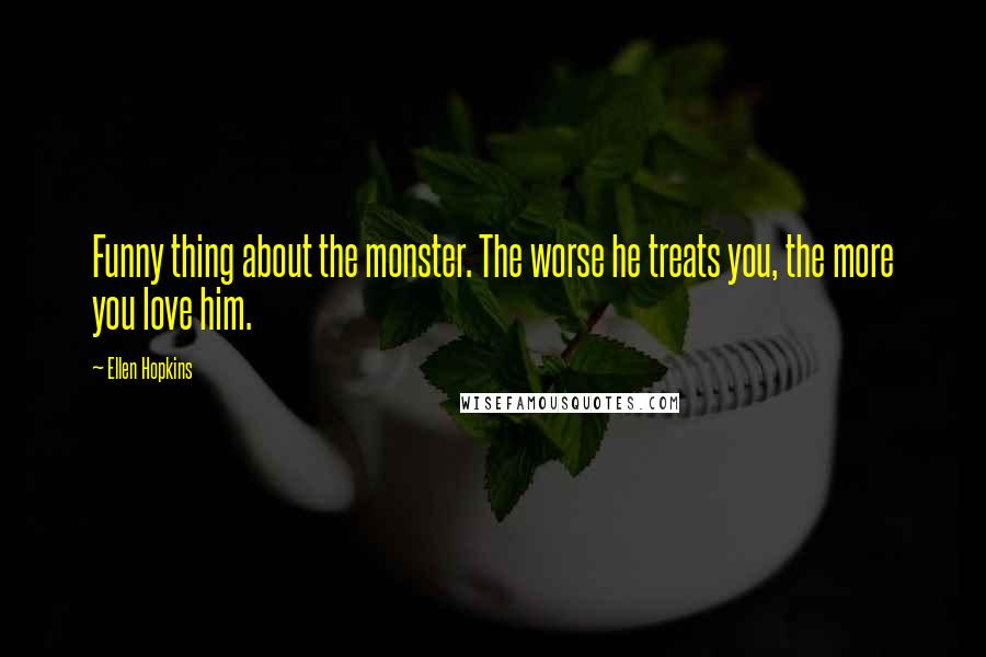 Ellen Hopkins Quotes: Funny thing about the monster. The worse he treats you, the more you love him.