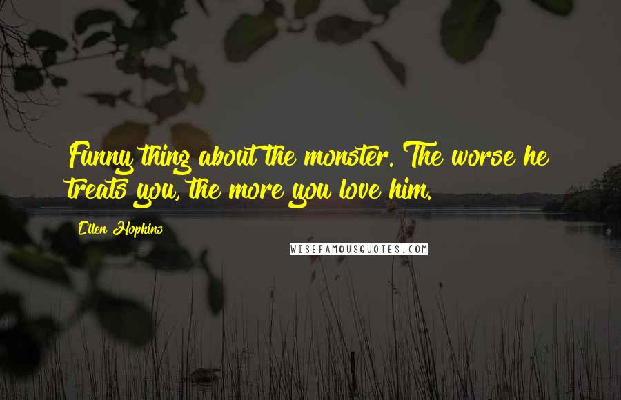 Ellen Hopkins Quotes: Funny thing about the monster. The worse he treats you, the more you love him.