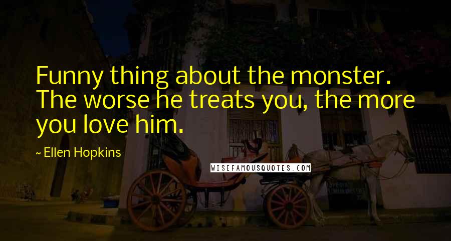 Ellen Hopkins Quotes: Funny thing about the monster. The worse he treats you, the more you love him.