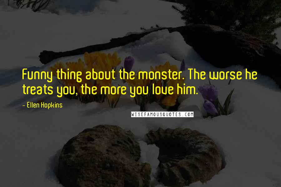 Ellen Hopkins Quotes: Funny thing about the monster. The worse he treats you, the more you love him.