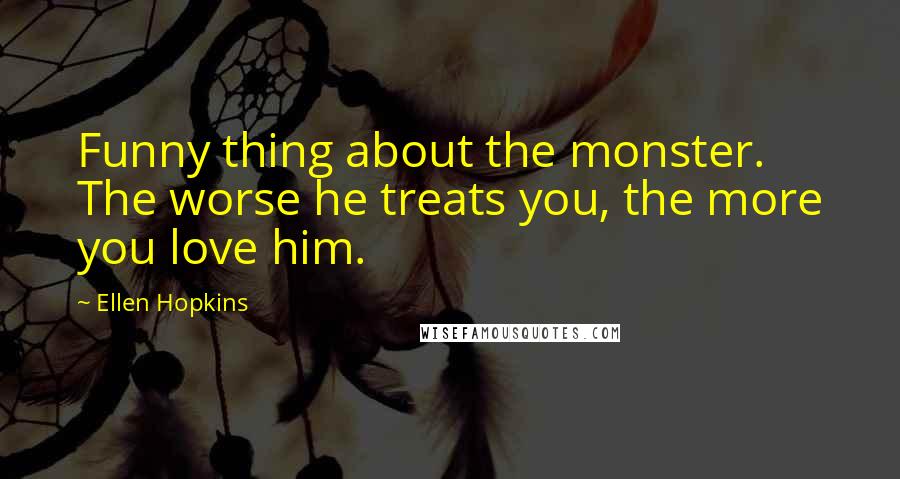 Ellen Hopkins Quotes: Funny thing about the monster. The worse he treats you, the more you love him.