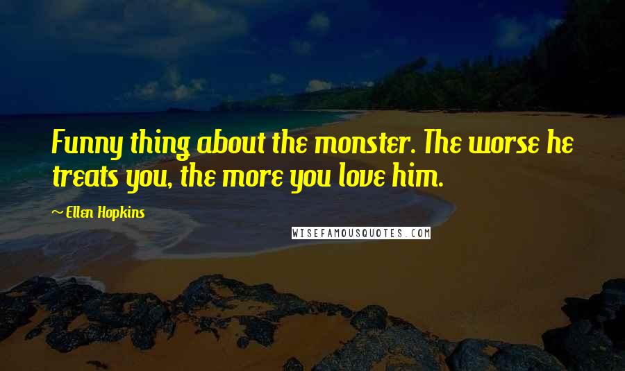 Ellen Hopkins Quotes: Funny thing about the monster. The worse he treats you, the more you love him.