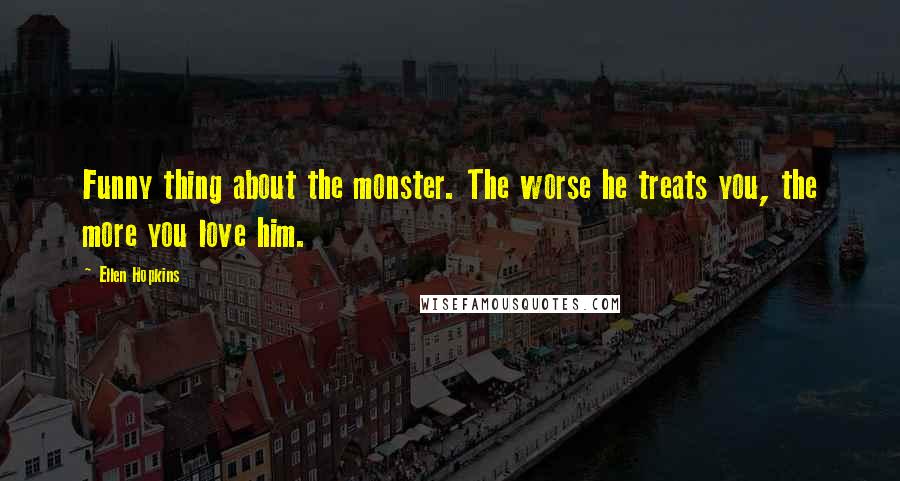 Ellen Hopkins Quotes: Funny thing about the monster. The worse he treats you, the more you love him.