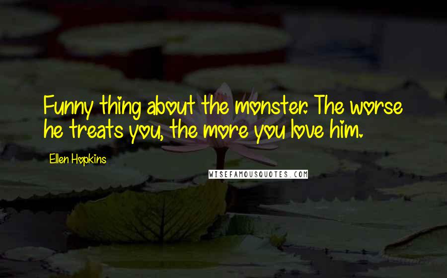 Ellen Hopkins Quotes: Funny thing about the monster. The worse he treats you, the more you love him.