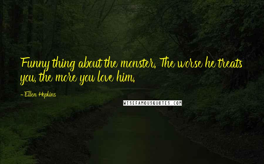 Ellen Hopkins Quotes: Funny thing about the monster. The worse he treats you, the more you love him.