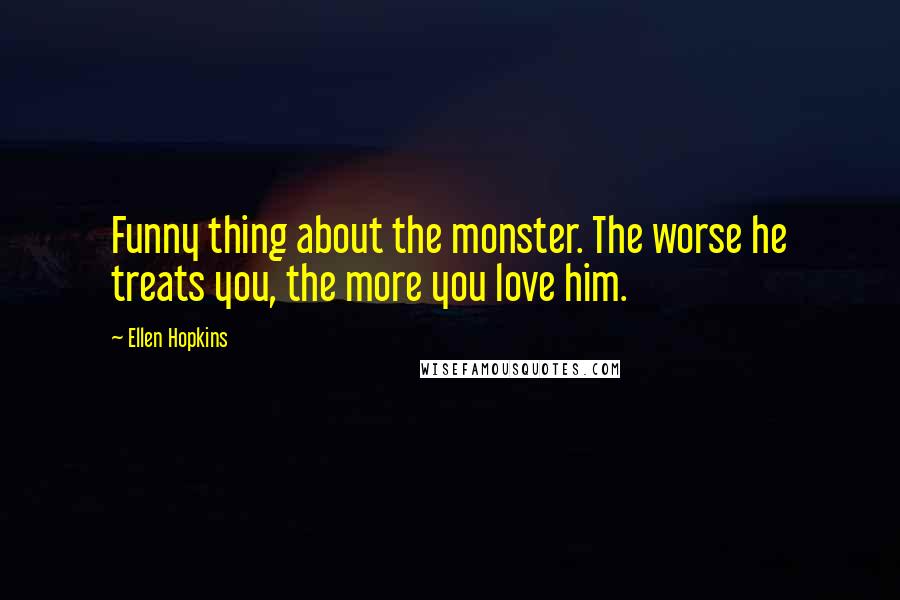 Ellen Hopkins Quotes: Funny thing about the monster. The worse he treats you, the more you love him.