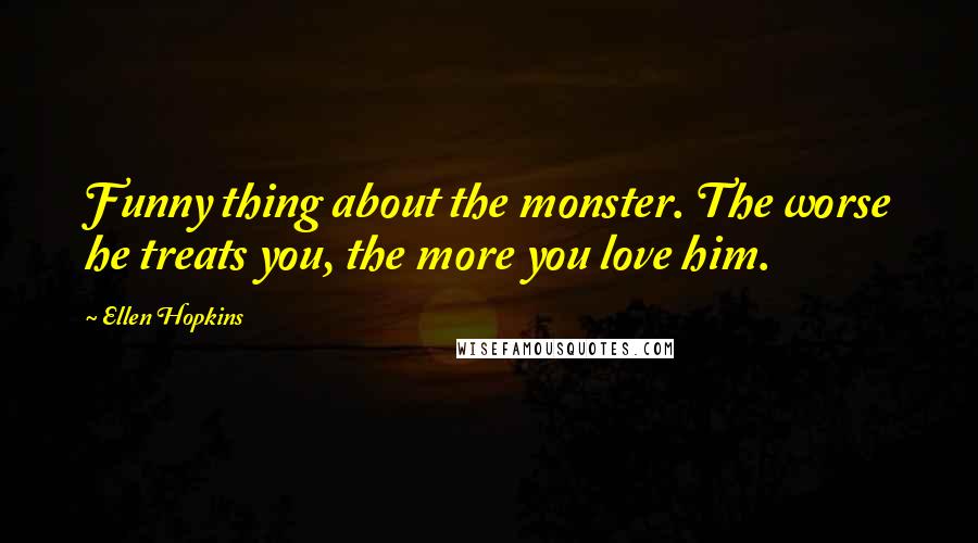 Ellen Hopkins Quotes: Funny thing about the monster. The worse he treats you, the more you love him.