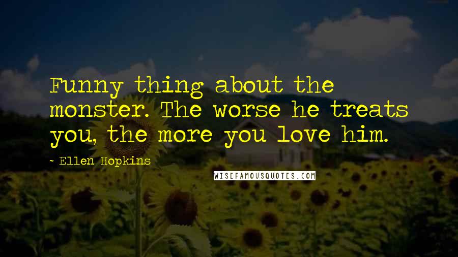 Ellen Hopkins Quotes: Funny thing about the monster. The worse he treats you, the more you love him.