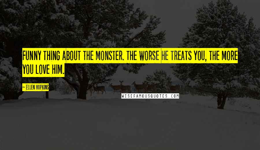 Ellen Hopkins Quotes: Funny thing about the monster. The worse he treats you, the more you love him.