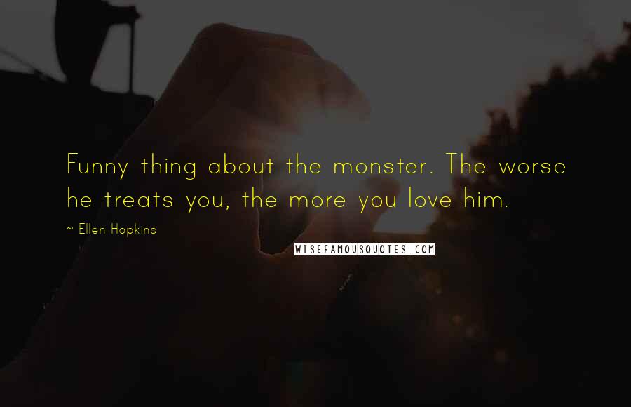 Ellen Hopkins Quotes: Funny thing about the monster. The worse he treats you, the more you love him.