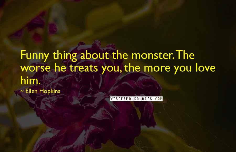 Ellen Hopkins Quotes: Funny thing about the monster. The worse he treats you, the more you love him.