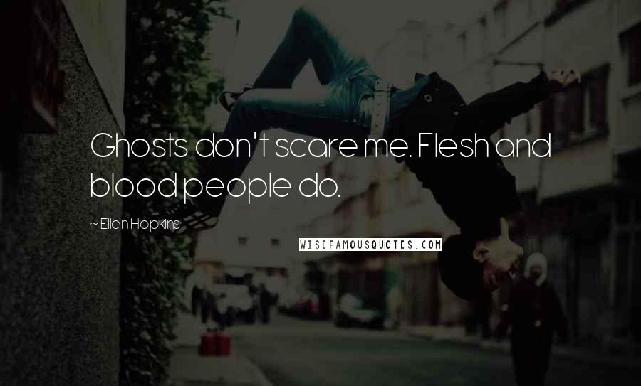 Ellen Hopkins Quotes: Ghosts don't scare me. Flesh and blood people do.