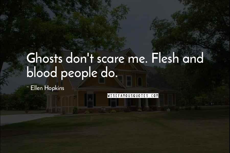 Ellen Hopkins Quotes: Ghosts don't scare me. Flesh and blood people do.