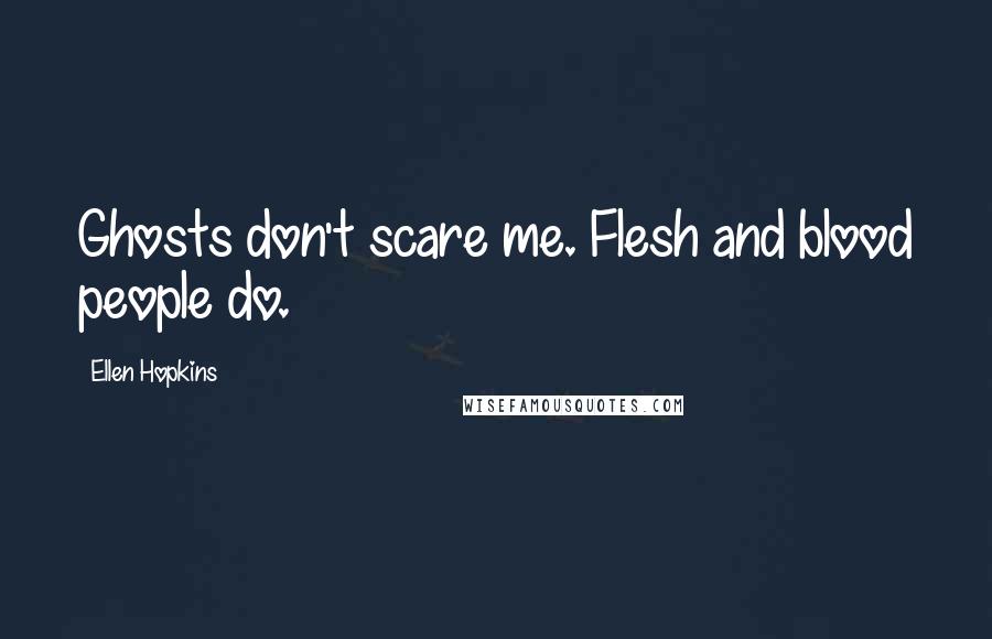 Ellen Hopkins Quotes: Ghosts don't scare me. Flesh and blood people do.