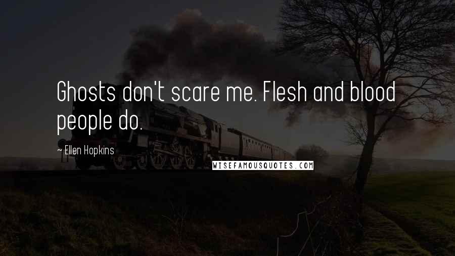 Ellen Hopkins Quotes: Ghosts don't scare me. Flesh and blood people do.