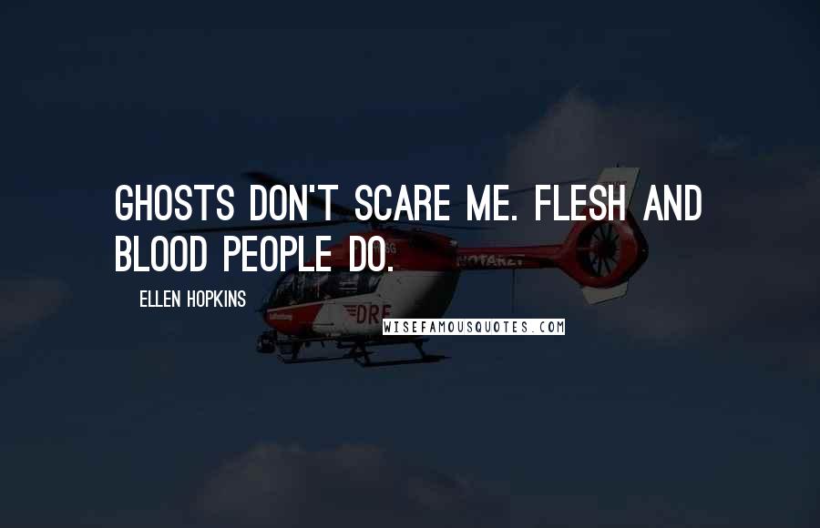 Ellen Hopkins Quotes: Ghosts don't scare me. Flesh and blood people do.