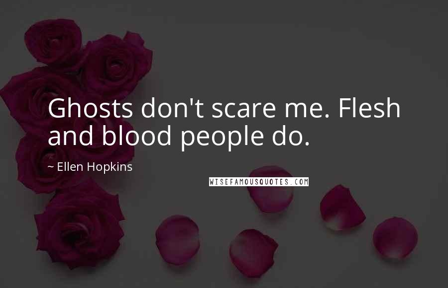 Ellen Hopkins Quotes: Ghosts don't scare me. Flesh and blood people do.
