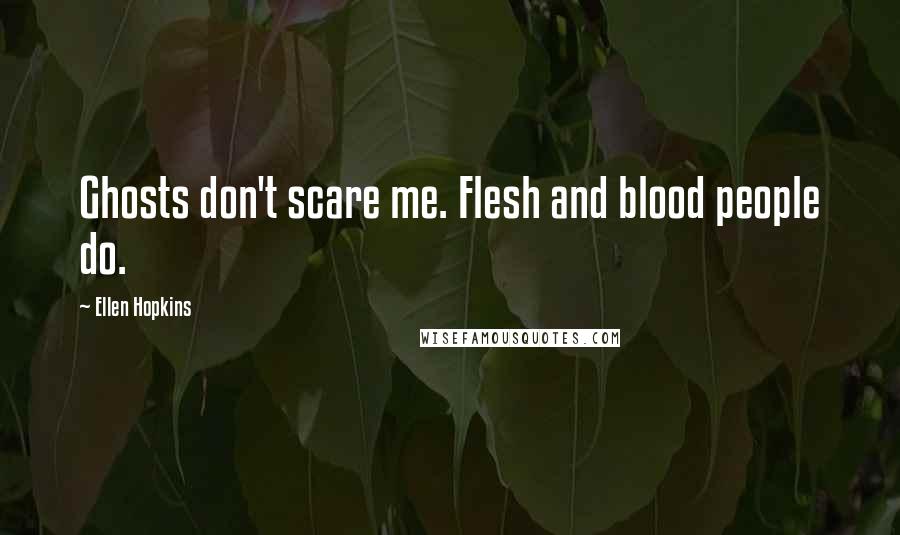 Ellen Hopkins Quotes: Ghosts don't scare me. Flesh and blood people do.