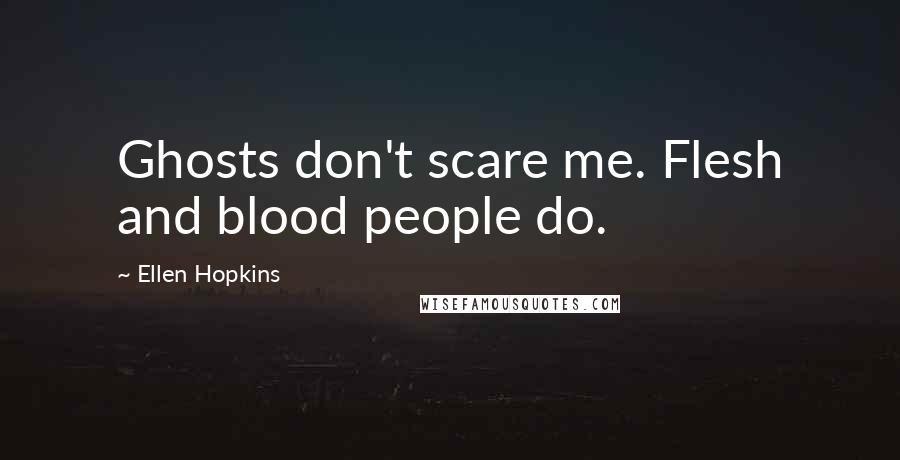 Ellen Hopkins Quotes: Ghosts don't scare me. Flesh and blood people do.