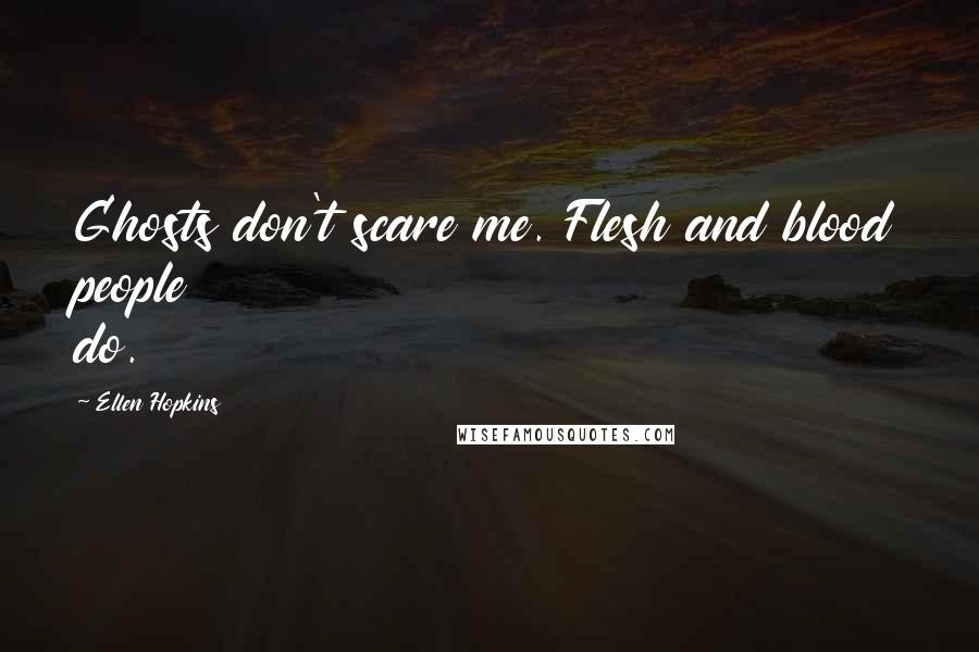 Ellen Hopkins Quotes: Ghosts don't scare me. Flesh and blood people do.