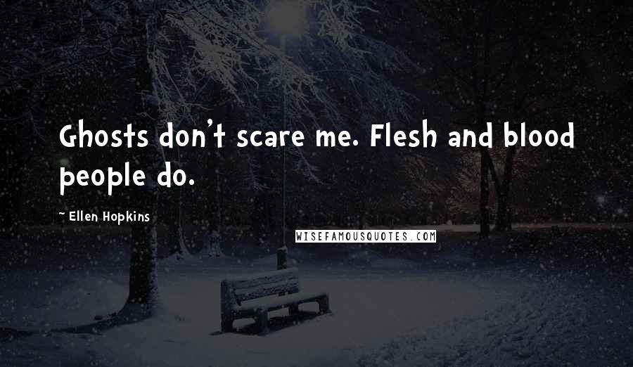Ellen Hopkins Quotes: Ghosts don't scare me. Flesh and blood people do.