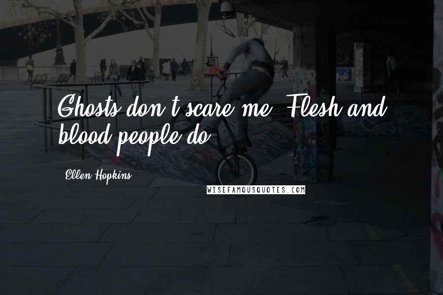 Ellen Hopkins Quotes: Ghosts don't scare me. Flesh and blood people do.