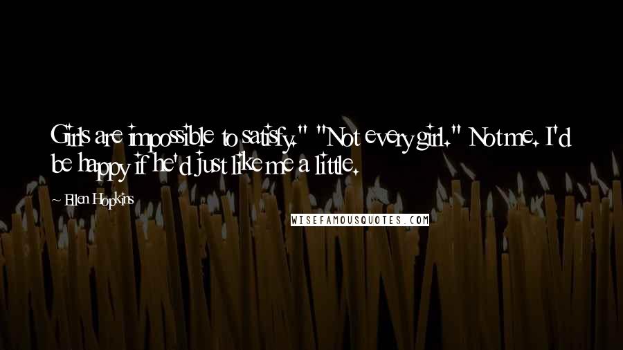 Ellen Hopkins Quotes: Girls are impossible to satisfy." "Not every girl." Not me. I'd be happy if he'd just like me a little.