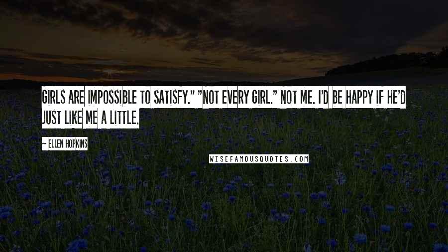 Ellen Hopkins Quotes: Girls are impossible to satisfy." "Not every girl." Not me. I'd be happy if he'd just like me a little.