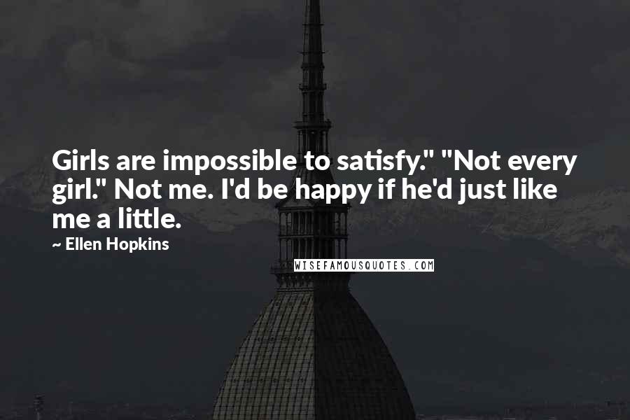 Ellen Hopkins Quotes: Girls are impossible to satisfy." "Not every girl." Not me. I'd be happy if he'd just like me a little.