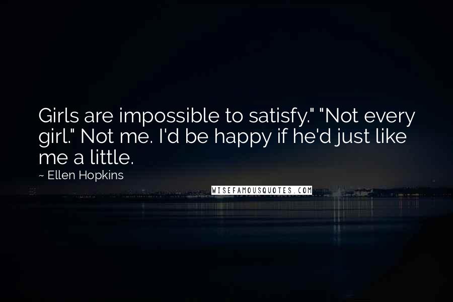 Ellen Hopkins Quotes: Girls are impossible to satisfy." "Not every girl." Not me. I'd be happy if he'd just like me a little.