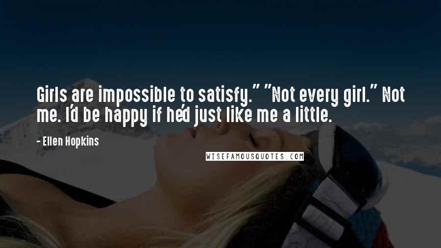 Ellen Hopkins Quotes: Girls are impossible to satisfy." "Not every girl." Not me. I'd be happy if he'd just like me a little.