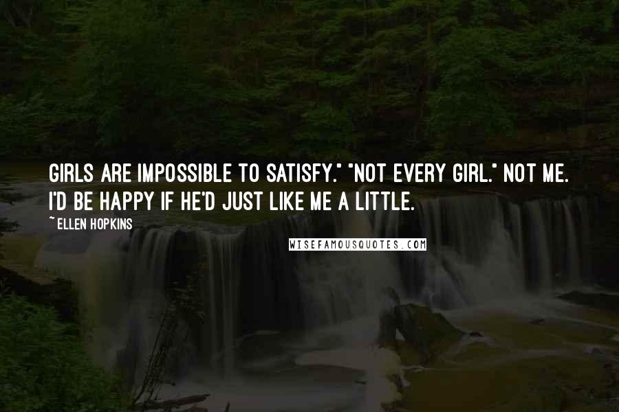 Ellen Hopkins Quotes: Girls are impossible to satisfy." "Not every girl." Not me. I'd be happy if he'd just like me a little.