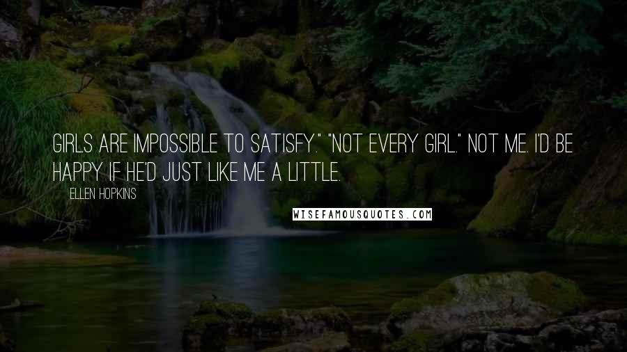 Ellen Hopkins Quotes: Girls are impossible to satisfy." "Not every girl." Not me. I'd be happy if he'd just like me a little.