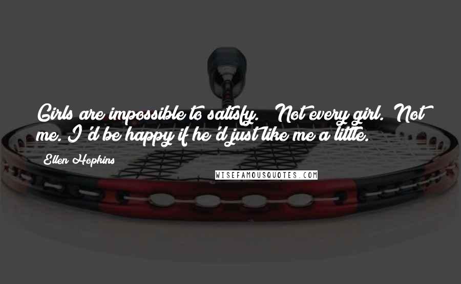 Ellen Hopkins Quotes: Girls are impossible to satisfy." "Not every girl." Not me. I'd be happy if he'd just like me a little.