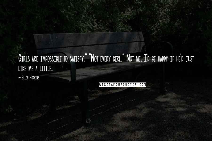 Ellen Hopkins Quotes: Girls are impossible to satisfy." "Not every girl." Not me. I'd be happy if he'd just like me a little.