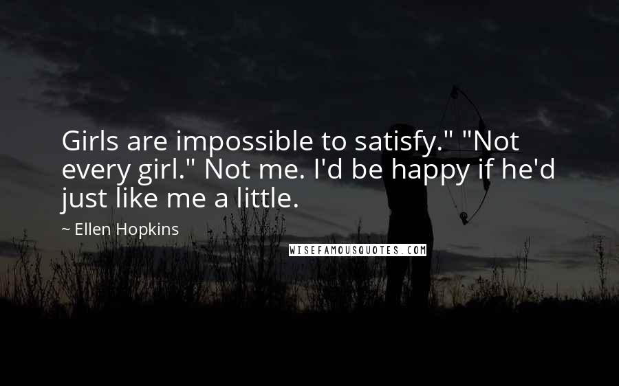 Ellen Hopkins Quotes: Girls are impossible to satisfy." "Not every girl." Not me. I'd be happy if he'd just like me a little.