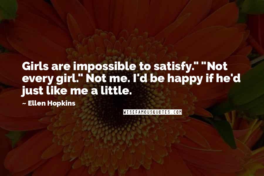 Ellen Hopkins Quotes: Girls are impossible to satisfy." "Not every girl." Not me. I'd be happy if he'd just like me a little.