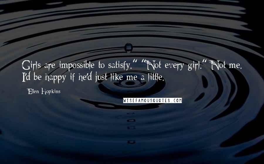 Ellen Hopkins Quotes: Girls are impossible to satisfy." "Not every girl." Not me. I'd be happy if he'd just like me a little.